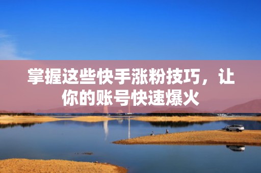 掌握这些快手涨粉技巧，让你的账号快速爆火