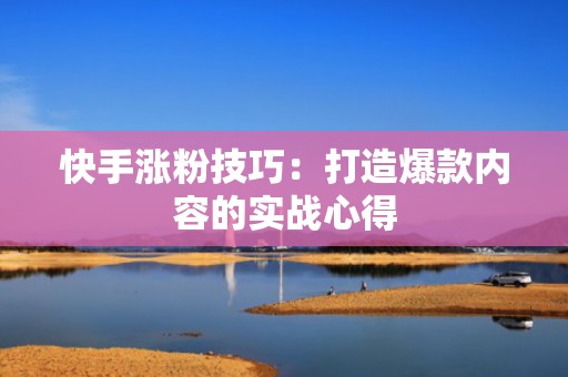 快手涨粉技巧：打造爆款内容的实战心得