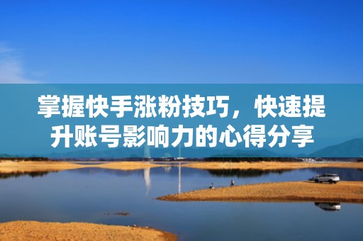 掌握快手涨粉技巧,快速提升账号影响力的心得分享 掌握快手涨粉技巧,快速提升账号影响力的心得分享