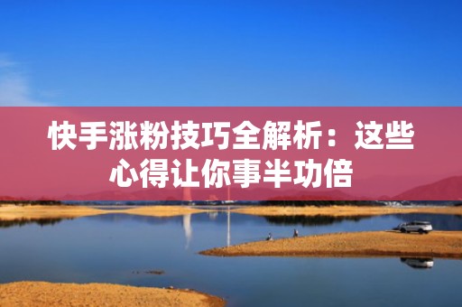 快手涨粉技巧全解析：这些心得让你事半功倍