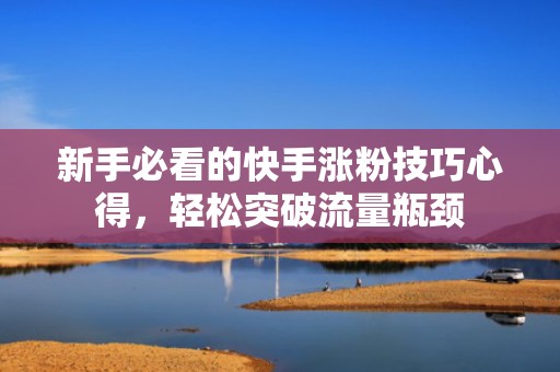 新手必看的快手涨粉技巧心得,轻松突破流量瓶颈 新手必看的快手涨粉技巧心得,轻松突破流量瓶颈