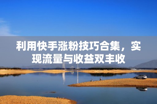 利用快手涨粉技巧合集，实现流量与收益双丰收
