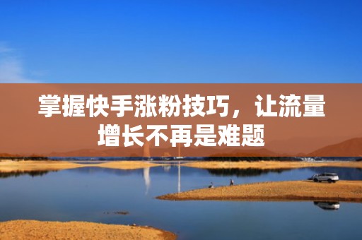 掌握快手涨粉技巧，让流量增长不再是难题
