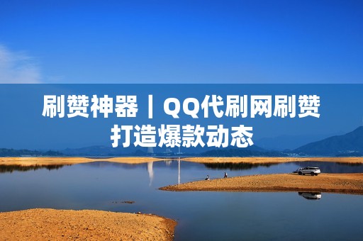 刷赞神器｜QQ代刷网刷赞打造爆款动态