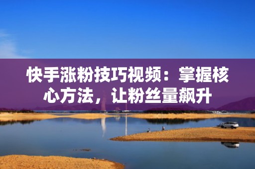 快手涨粉技巧视频：掌握核心方法，让粉丝量飙升