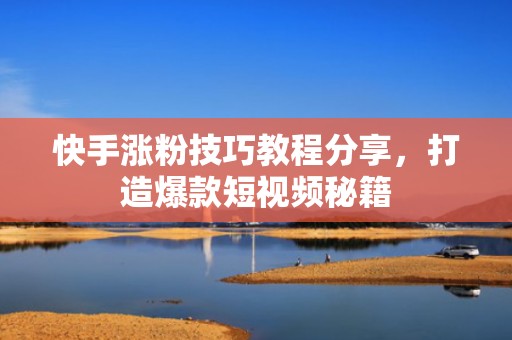 快手涨粉技巧教程分享，打造爆款短视频秘籍