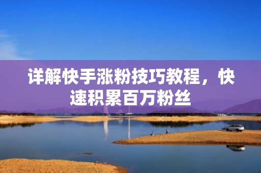 详解快手涨粉技巧教程，快速积累百万粉丝