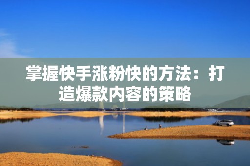 掌握快手涨粉快的方法：打造爆款内容的策略