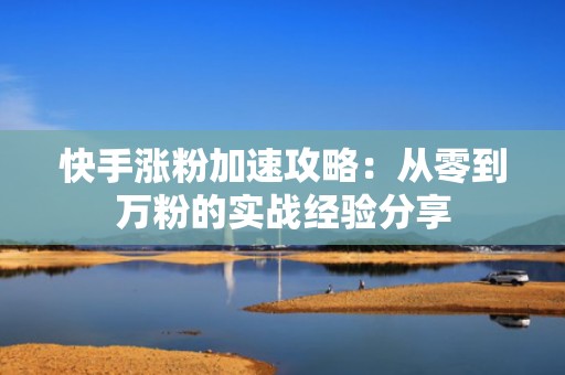 快手涨粉加速攻略：从零到万粉的实战经验分享