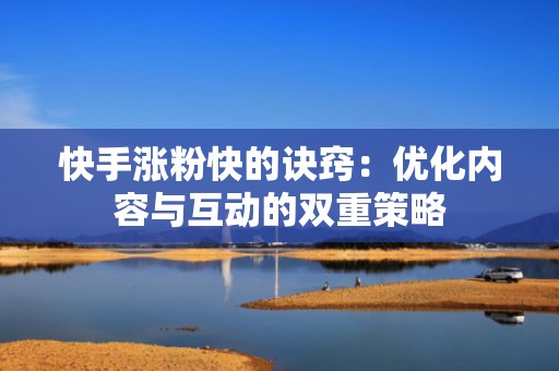 快手涨粉快的诀窍：优化内容与互动的双重策略