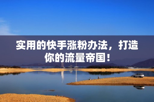 实用的快手涨粉办法，打造你的流量帝国！