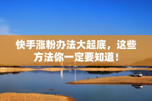 快手涨粉办法大起底，这些方法你一定要知道！