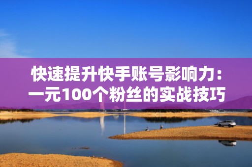 快速提升快手账号影响力：一元100个粉丝的实战技巧分享