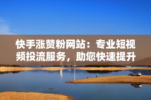 快手涨赞粉网站：专业短视频投流服务，助您快速提升点赞与粉丝