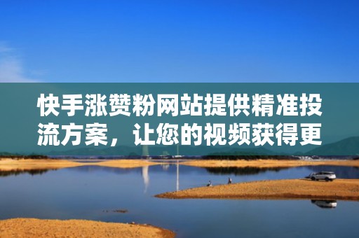 快手涨赞粉网站提供精准投流方案，让您的视频获得更多关注