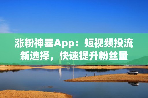 涨粉神器App：短视频投流新选择，快速提升粉丝量