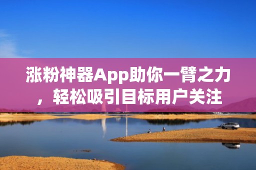 涨粉神器App助你一臂之力，轻松吸引目标用户关注