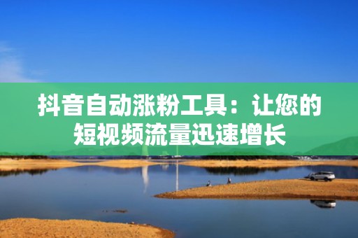 抖音自动涨粉工具：让您的短视频流量迅速增长