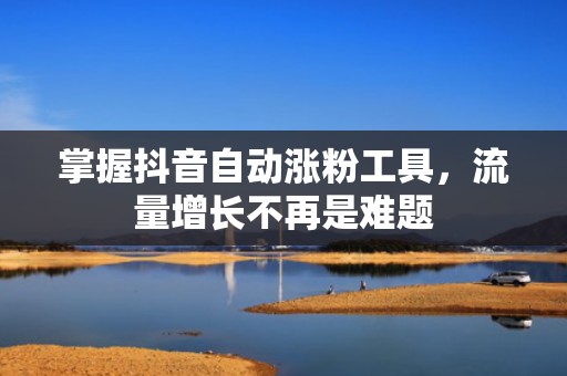 掌握抖音自动涨粉工具，流量增长不再是难题