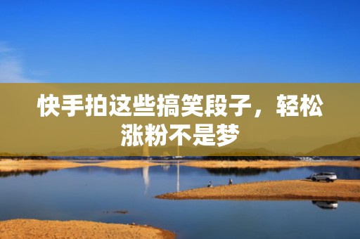 快手拍这些搞笑段子，轻松涨粉不是梦