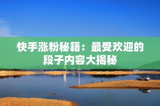 快手涨粉秘籍：最受欢迎的段子内容大揭秘