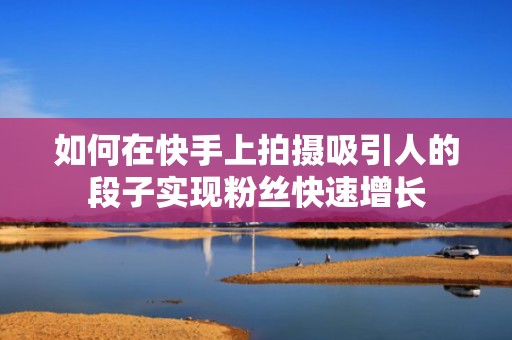 如何在快手上拍摄吸引人的段子实现粉丝快速增长