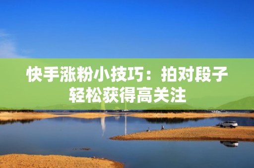 快手涨粉小技巧：拍对段子轻松获得高关注