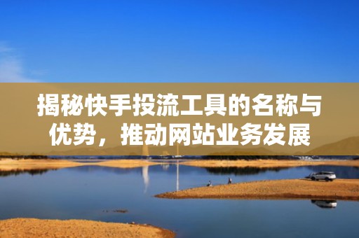 揭秘快手投流工具的名称与优势，推动网站业务发展