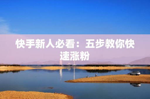 快手新人必看：五步教你快速涨粉