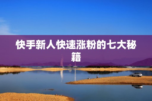 快手新人快速涨粉的七大秘籍