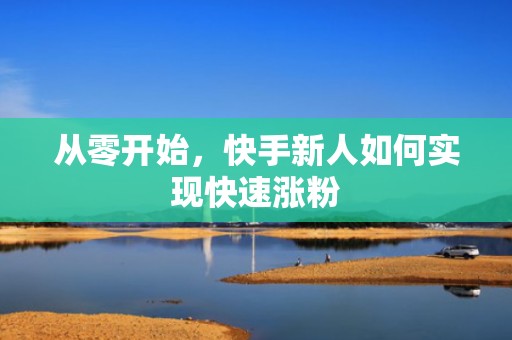 从零开始，快手新人如何实现快速涨粉