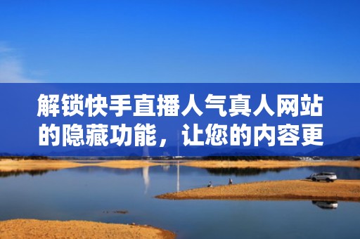 解锁快手直播人气真人网站的隐藏功能,让您的内容更吸睛 解锁快手直播人气真人网站的隐藏功能,让您的内容更吸睛