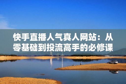 快手直播人气真人网站：从零基础到投流高手的必修课