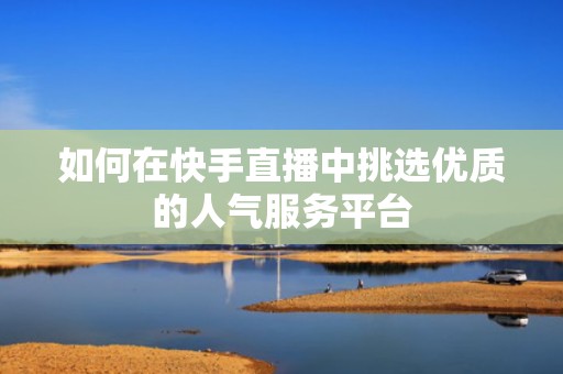 如何在快手直播中挑选优质的人气服务平台 如何在快手直播中挑选优质的人气服务平台