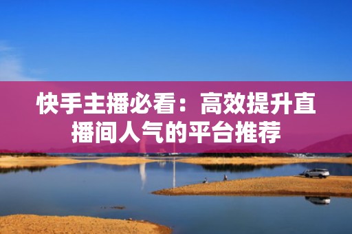 快手主播必看：高效提升直播间人气的平台推荐