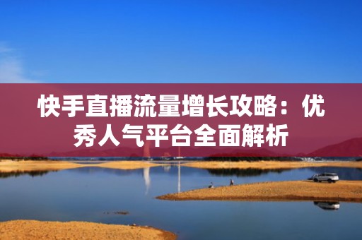 快手直播流量增长攻略：优秀人气平台全面解析