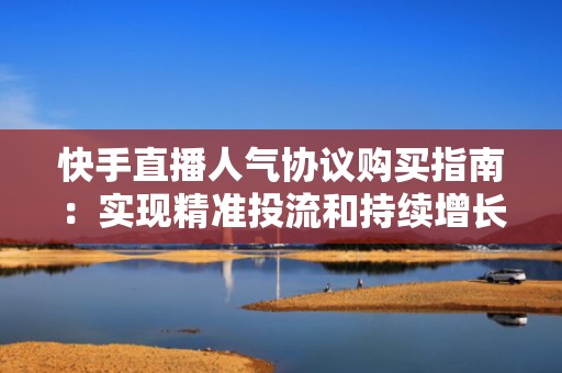 快手直播人气协议购买指南：实现精准投流和持续增长的秘诀