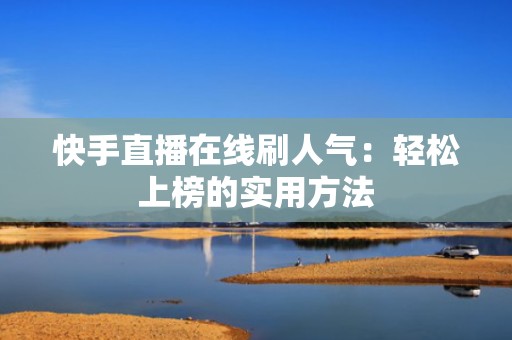 快手直播在线刷人气：轻松上榜的实用方法