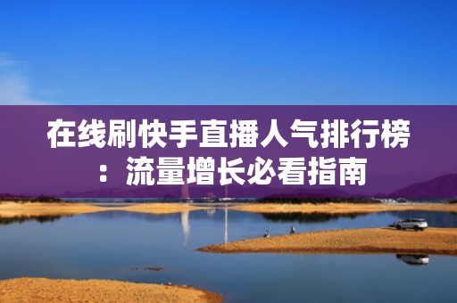 在线刷快手直播人气排行榜：流量增长必看指南