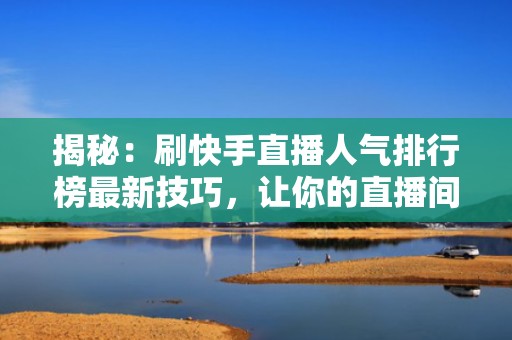揭秘：刷快手直播人气排行榜最新技巧，让你的直播间热度飙升！