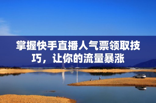 掌握快手直播人气票领取技巧，让你的流量暴涨