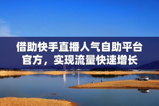 借助快手直播人气自助平台官方，实现流量快速增长