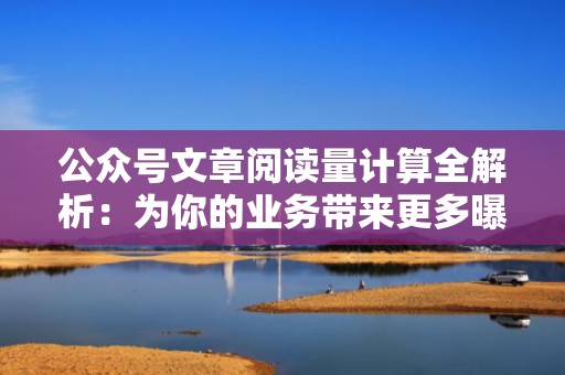 公众号文章阅读量计算全解析：为你的业务带来更多曝光