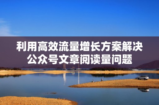 利用高效流量增长方案解决公众号文章阅读量问题