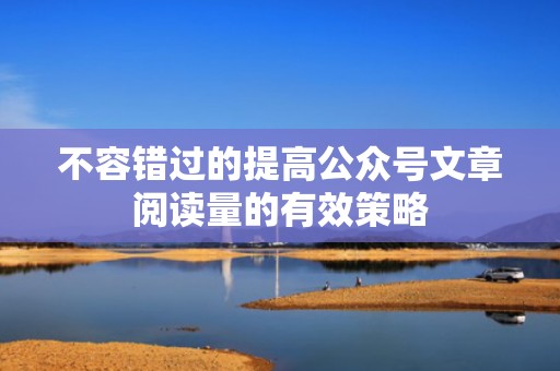 不容错过的提高公众号文章阅读量的有效策略