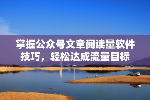掌握公众号文章阅读量软件技巧，轻松达成流量目标