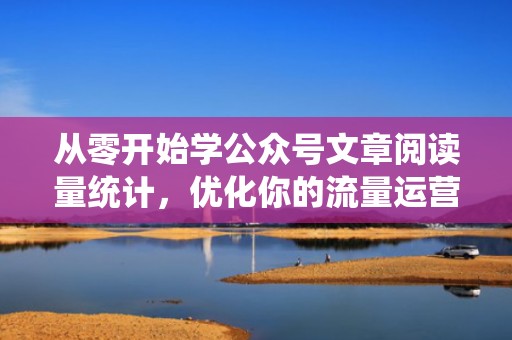 从零开始学公众号文章阅读量统计，优化你的流量运营