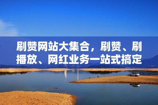 刷赞网站大集合，刷赞、刷播放、网红业务一站式搞定！