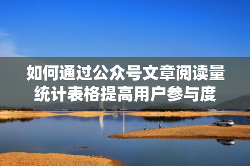 如何通过公众号文章阅读量统计表格提高用户参与度