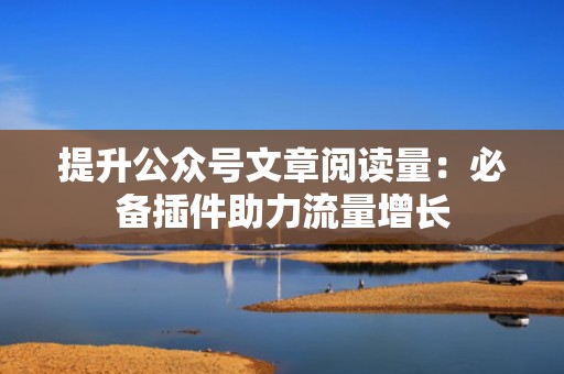 提升公众号文章阅读量：必备插件助力流量增长